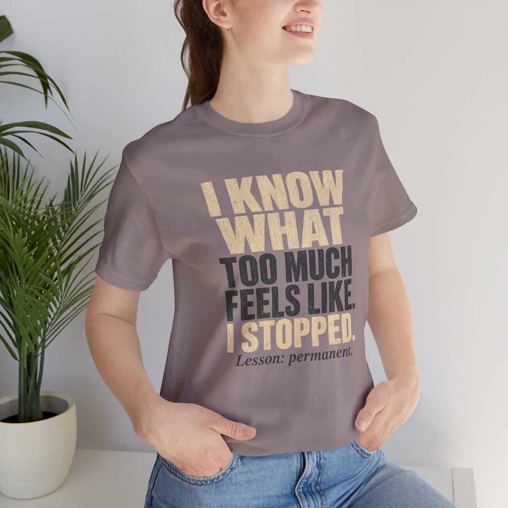 I Know What Too Much Feels Like I Stopped Unisex T-Shirt