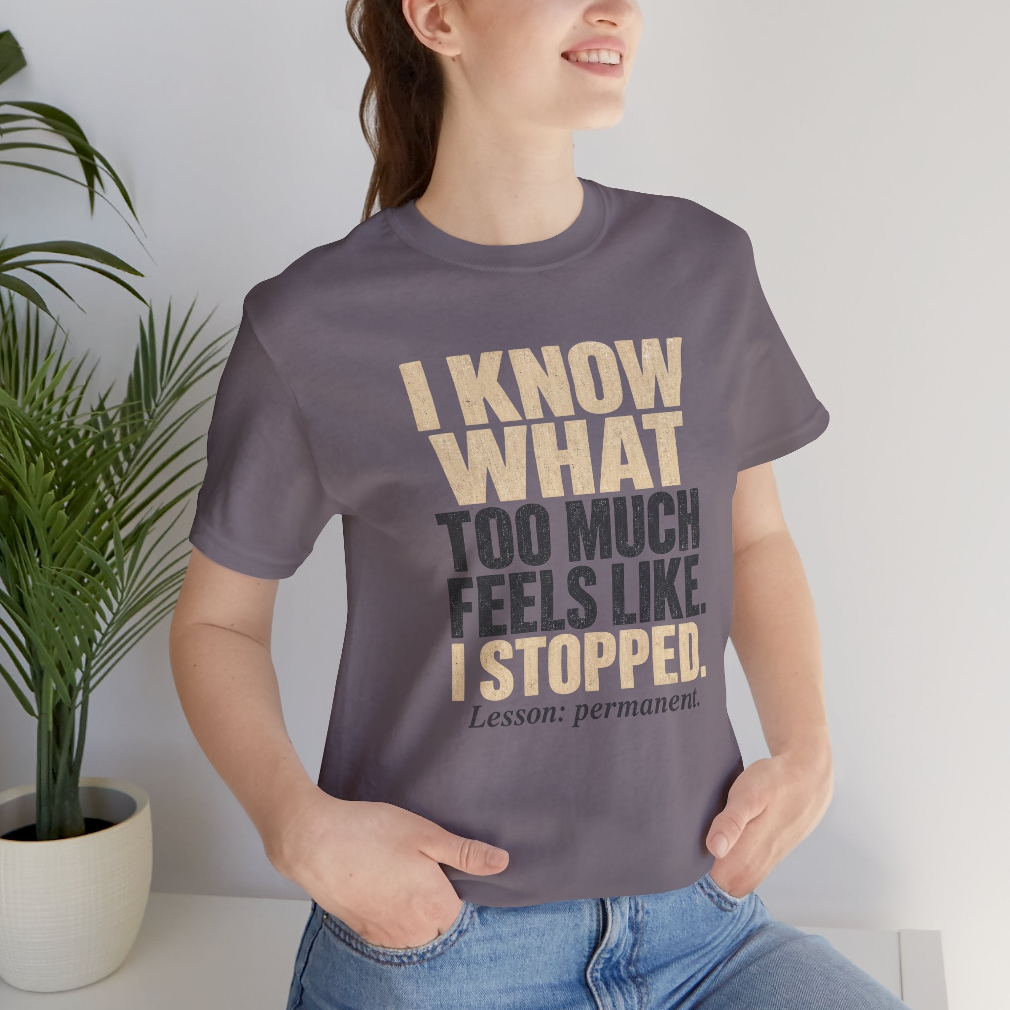 I Know What Too Much Feels Like I Stopped Unisex T-Shirt