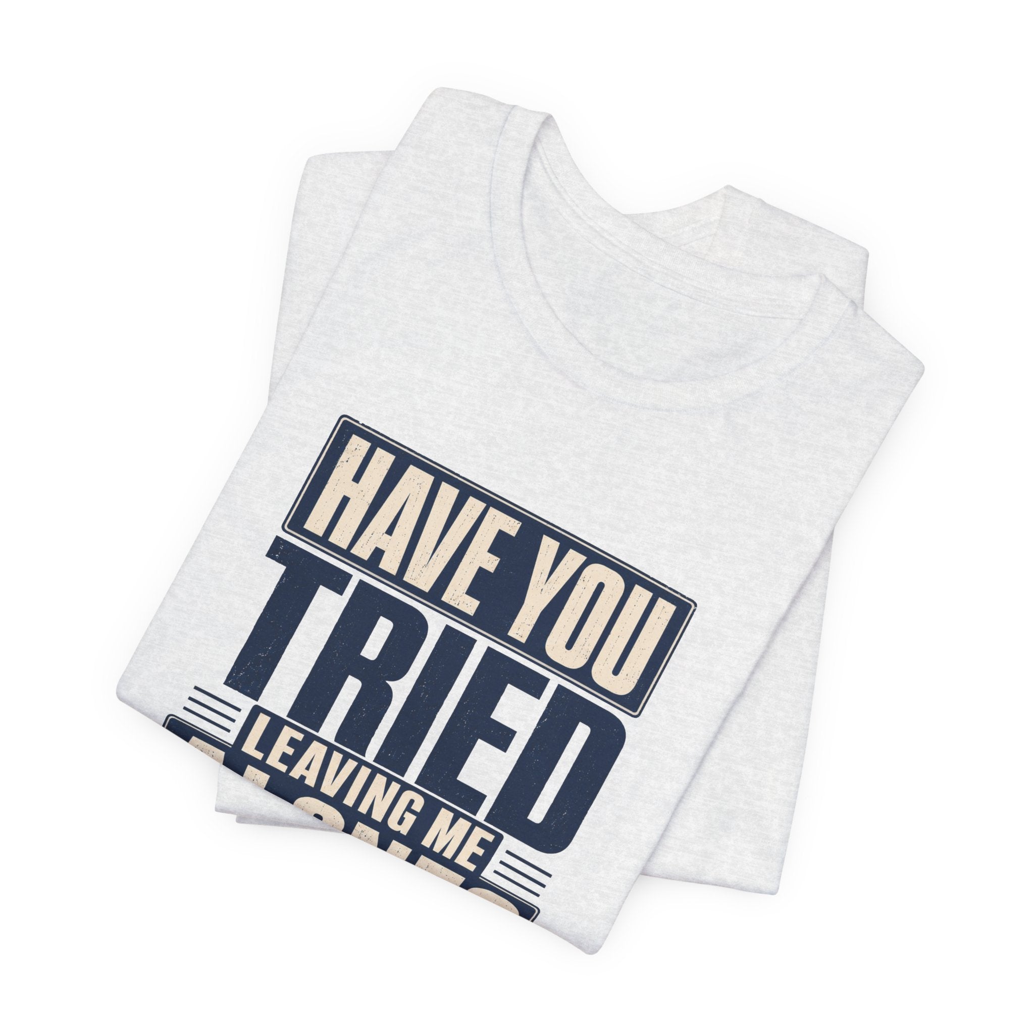 Have You Tried Leaving Me Alone? Unisex T-Shirt