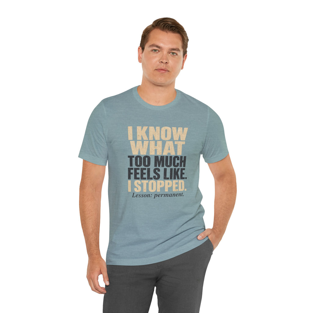 I Know What Too Much Feels Like I Stopped Unisex T-Shirt