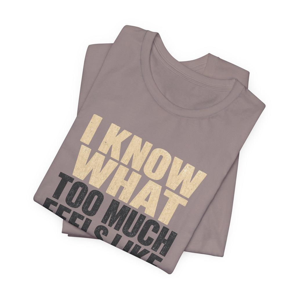 I Know What Too Much Feels Like I Stopped Unisex T-Shirt