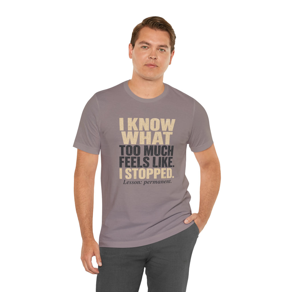I Know What Too Much Feels Like I Stopped Unisex T-Shirt
