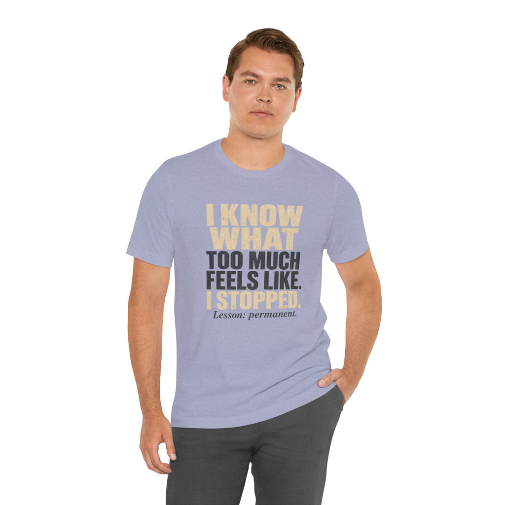I Know What Too Much Feels Like I Stopped Unisex T-Shirt
