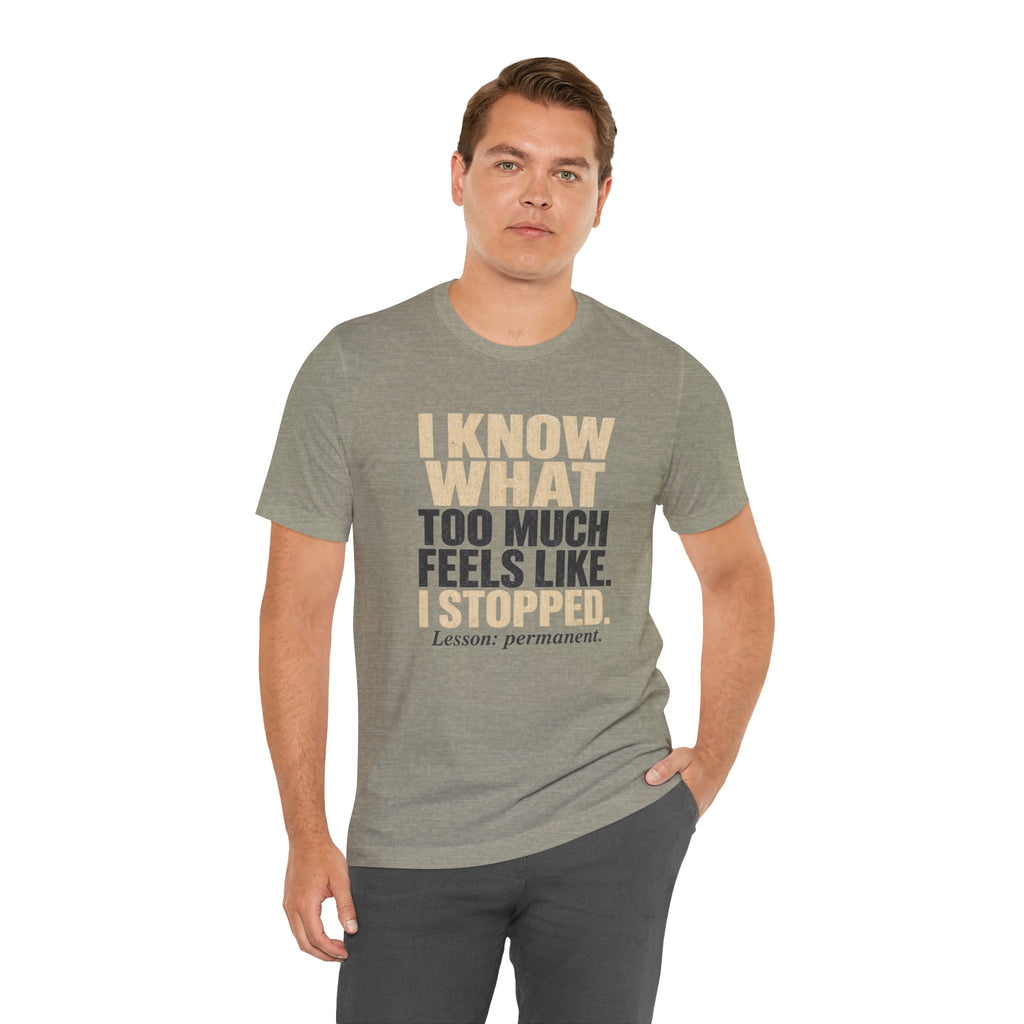 I Know What Too Much Feels Like I Stopped Unisex T-Shirt