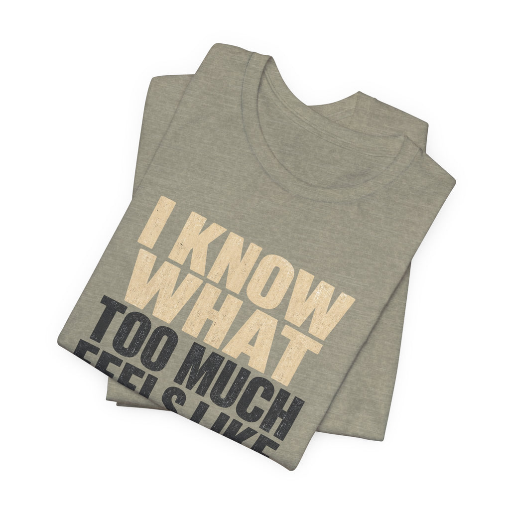 I Know What Too Much Feels Like I Stopped Unisex T-Shirt