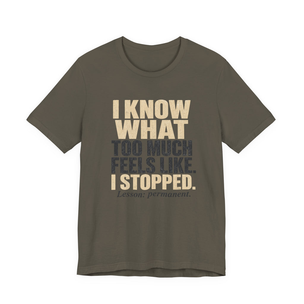 I Know What Too Much Feels Like I Stopped Unisex T-Shirt