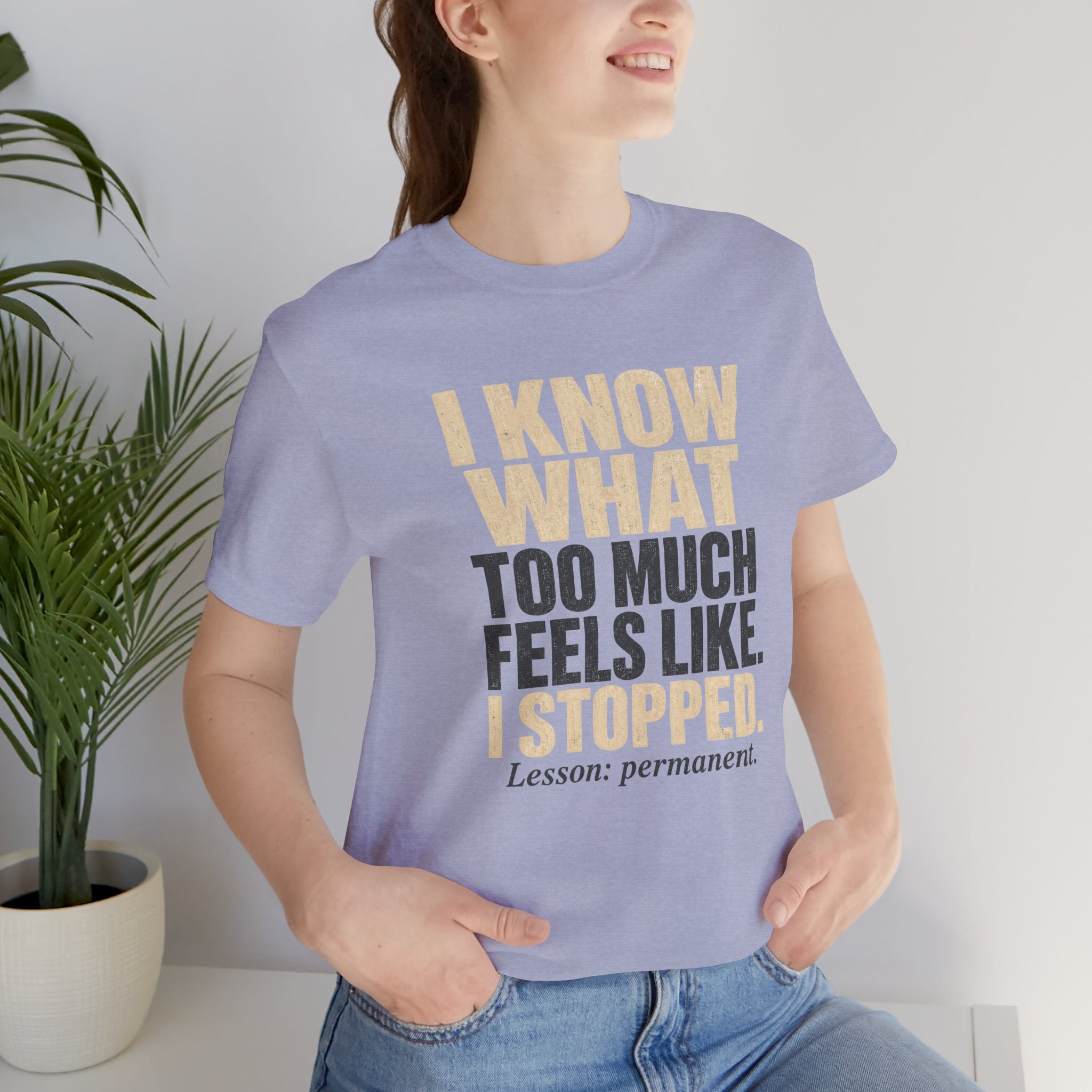 I Know What Too Much Feels Like I Stopped Unisex T-Shirt