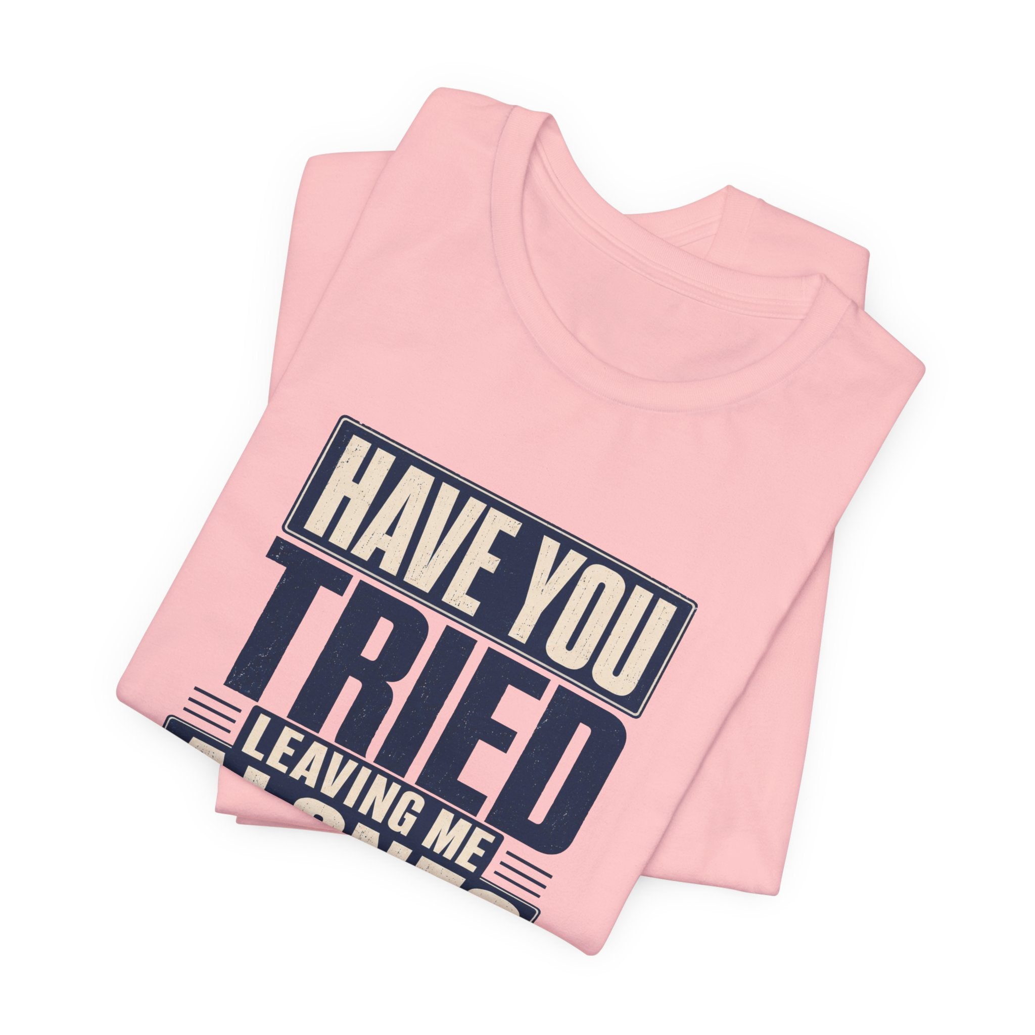 Have You Tried Leaving Me Alone? Unisex T-Shirt