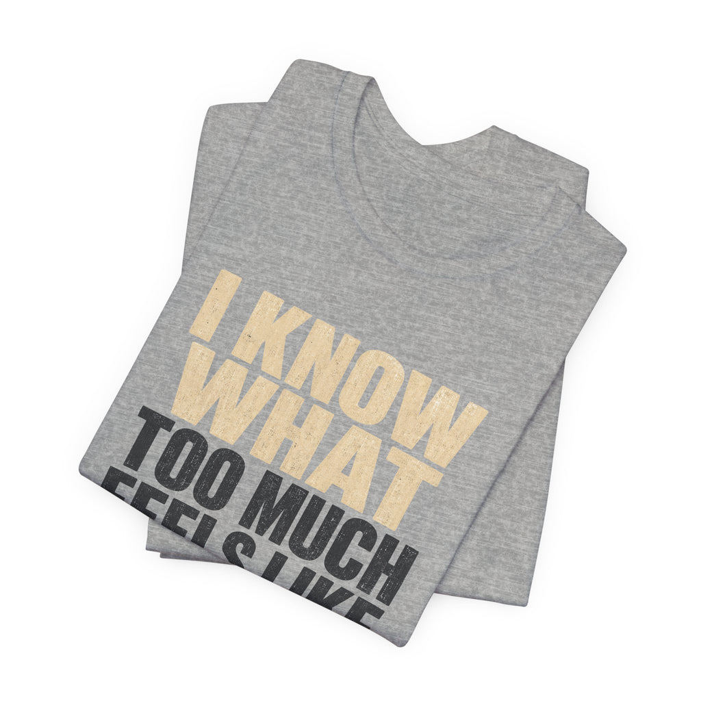 I Know What Too Much Feels Like I Stopped Unisex T-Shirt