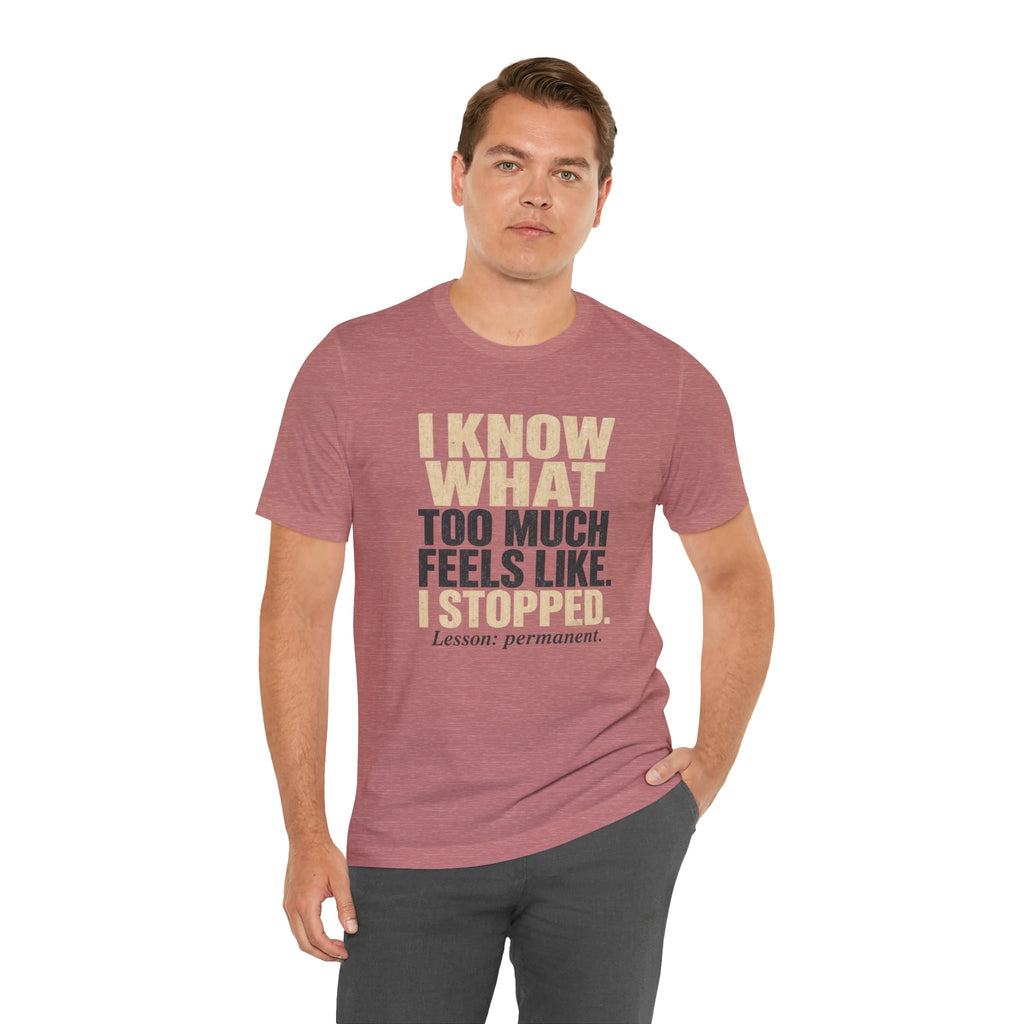 I Know What Too Much Feels Like I Stopped Unisex T-Shirt