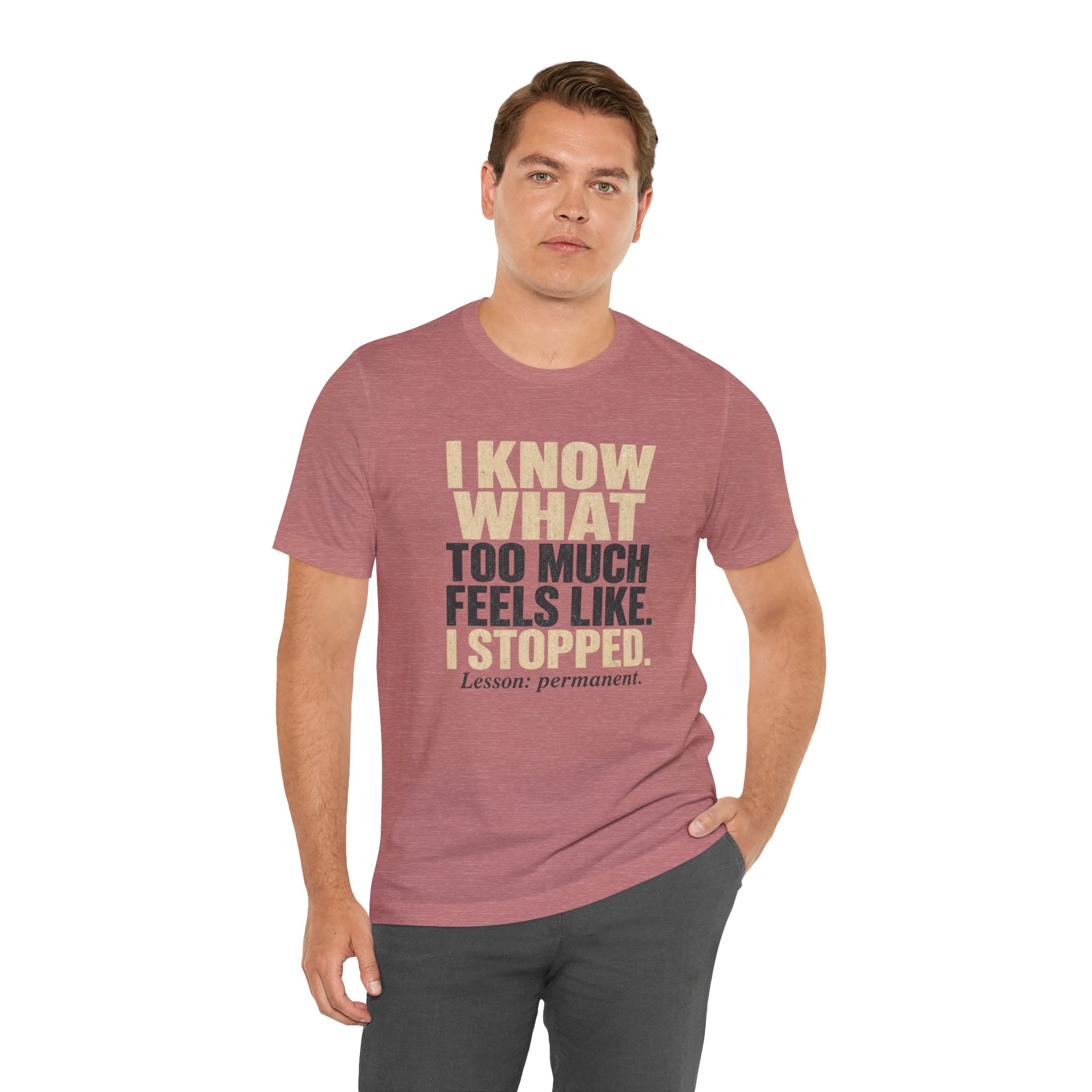 I Know What Too Much Feels Like I Stopped Unisex T-Shirt