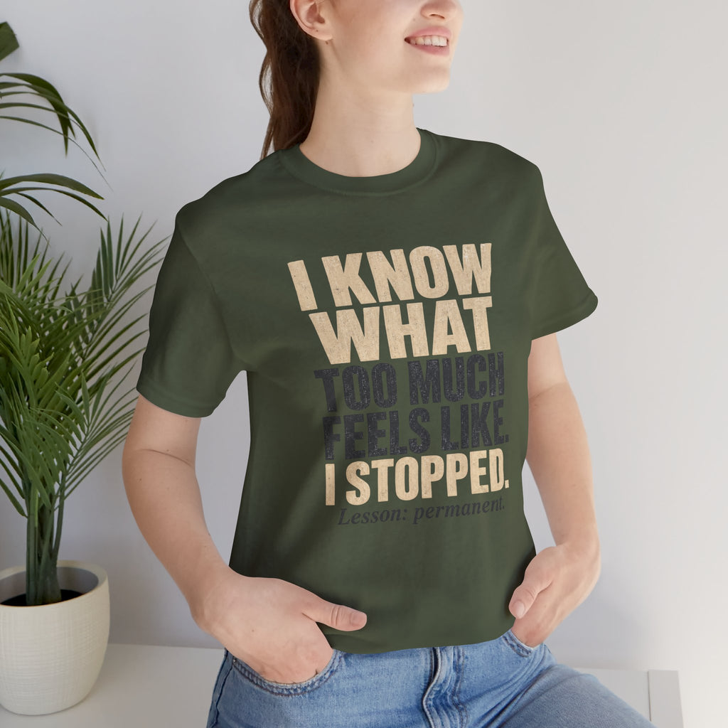 I Know What Too Much Feels Like I Stopped Unisex T-Shirt