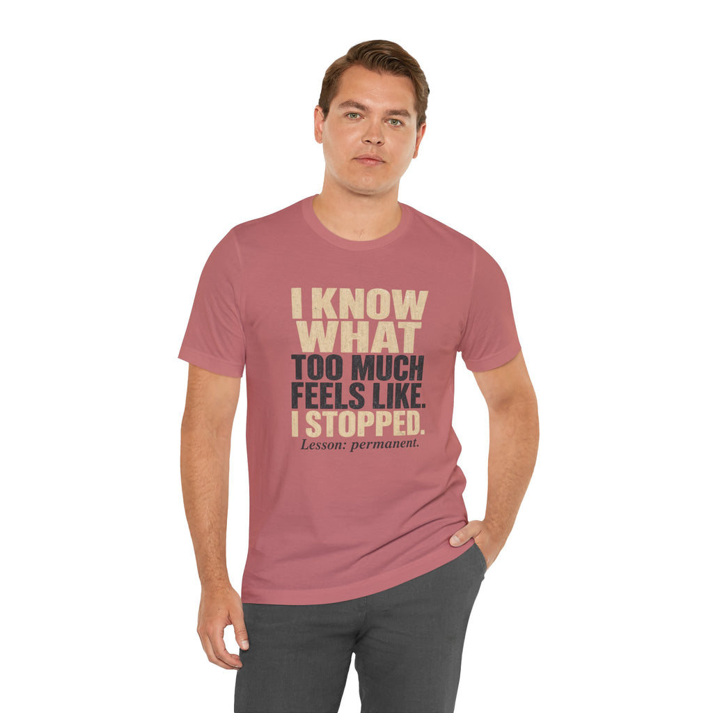 I Know What Too Much Feels Like I Stopped Unisex T-Shirt