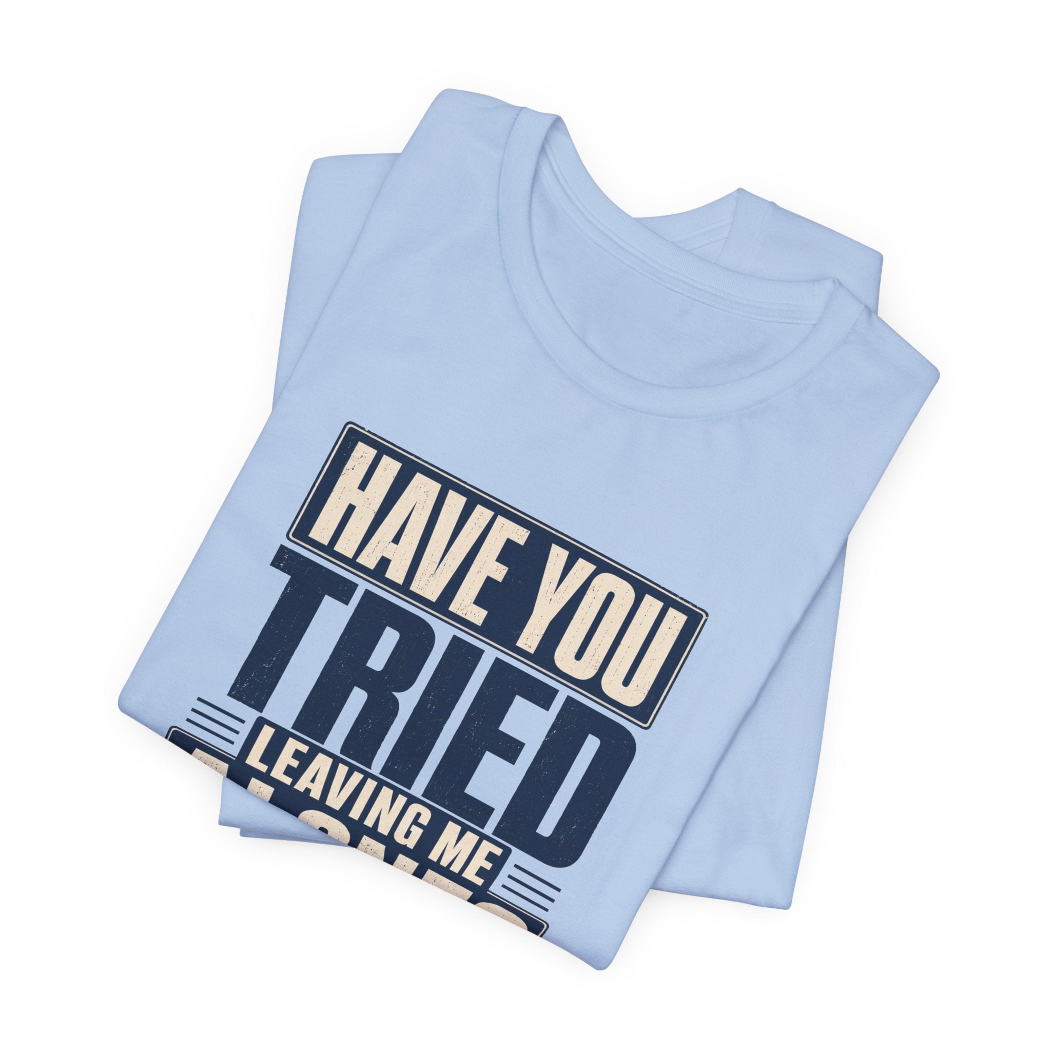 Have You Tried Leaving Me Alone? Unisex T-Shirt