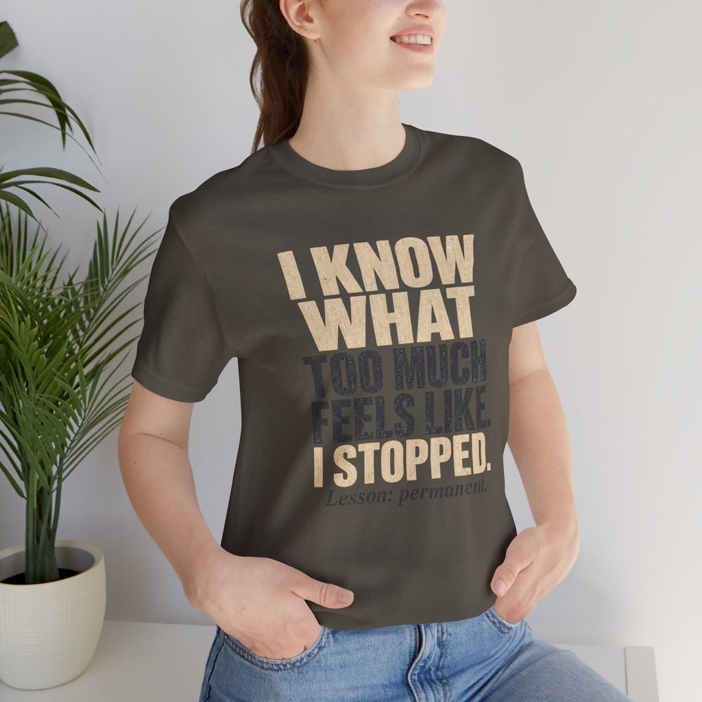 I Know What Too Much Feels Like I Stopped Unisex T-Shirt