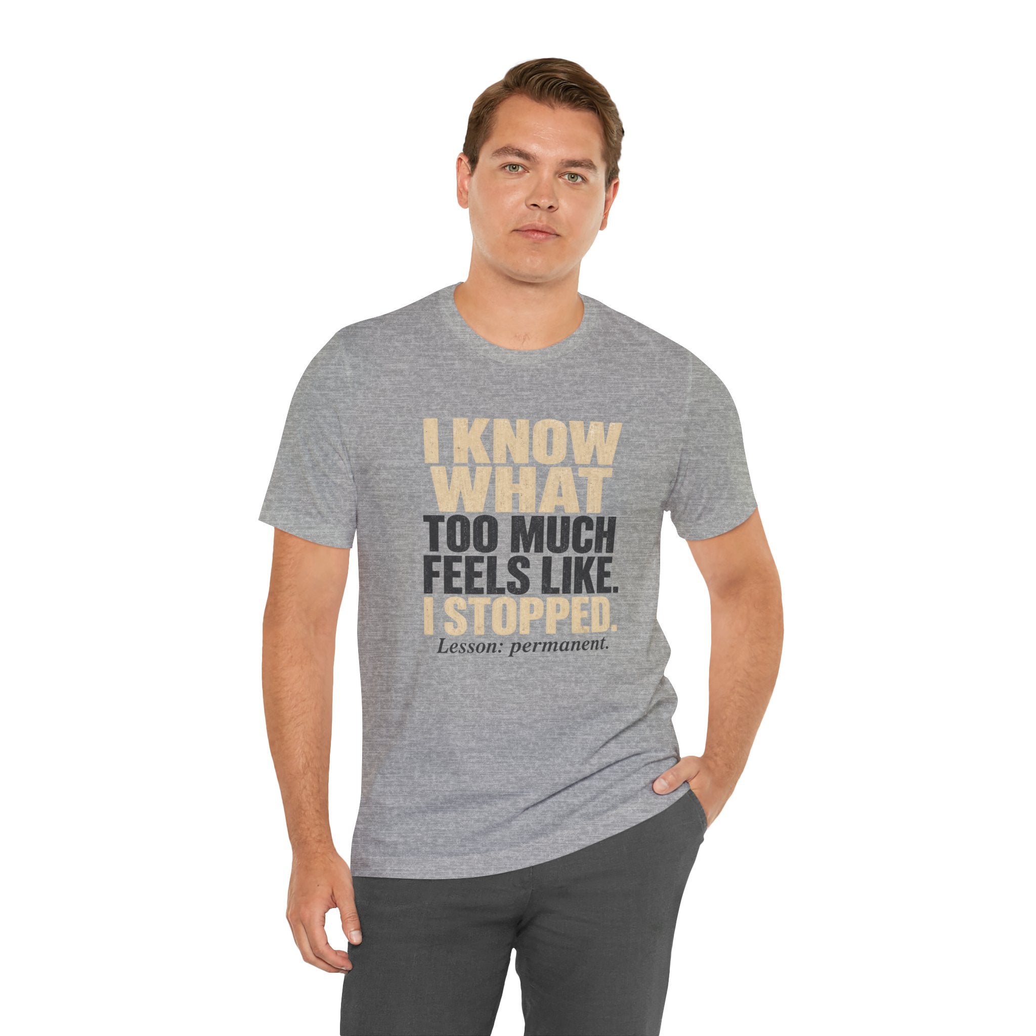 I Know What Too Much Feels Like I Stopped Unisex T-Shirt