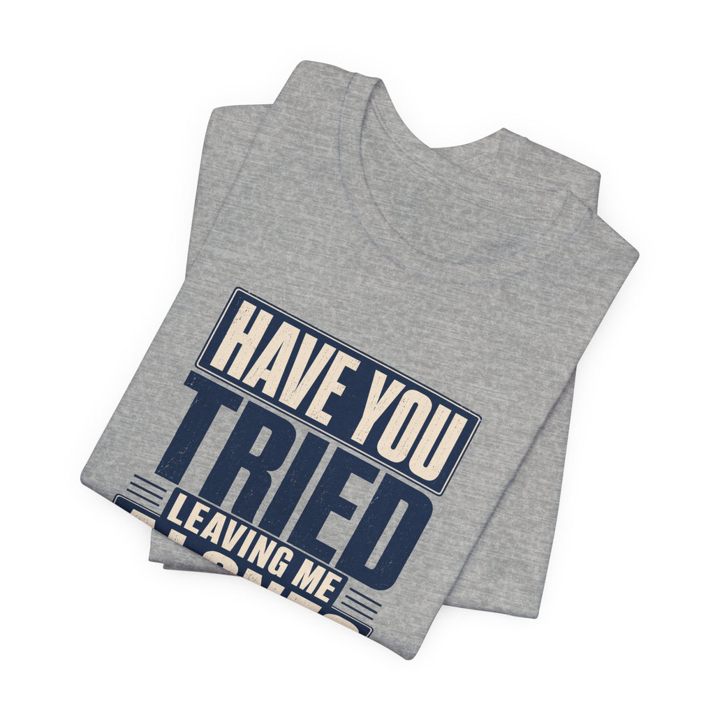 Have You Tried Leaving Me Alone? Unisex T-Shirt