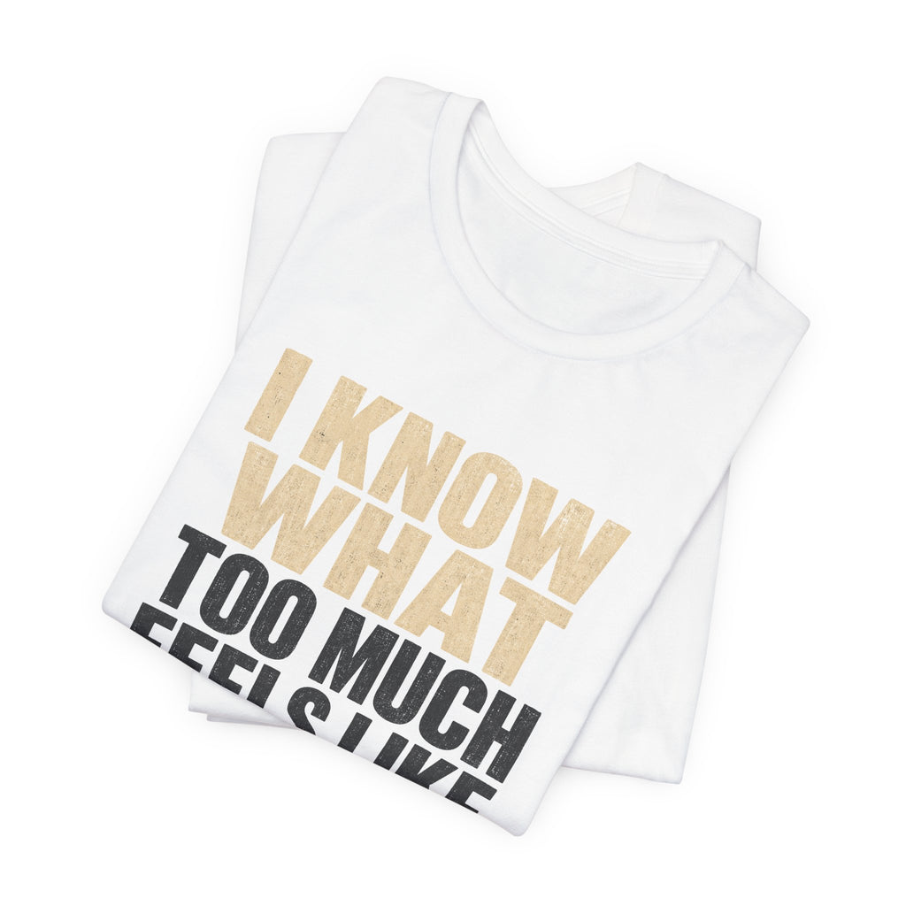 I Know What Too Much Feels Like I Stopped Unisex T-Shirt