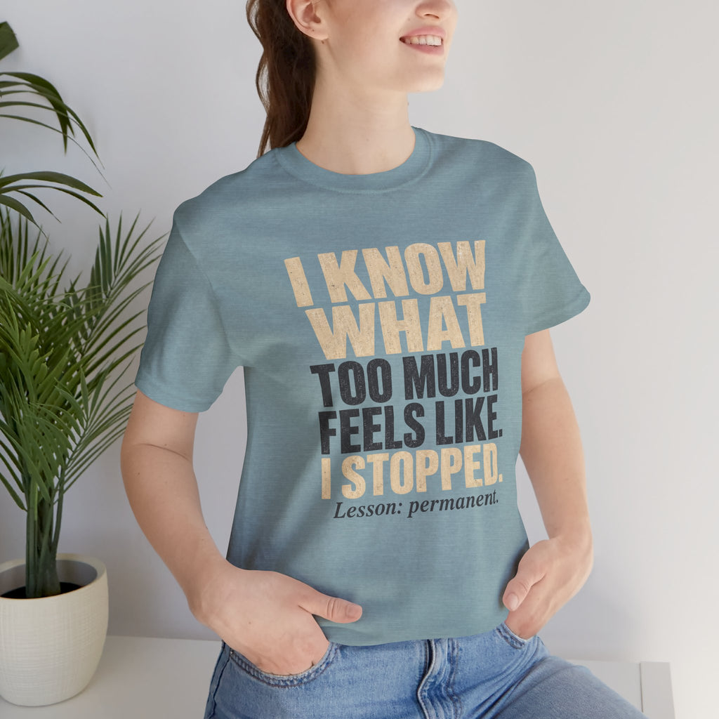 I Know What Too Much Feels Like I Stopped Unisex T-Shirt