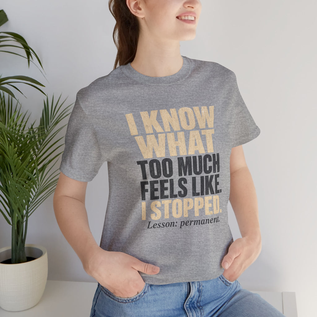 I Know What Too Much Feels Like I Stopped Unisex T-Shirt